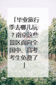 毕业旅行季去哪儿玩？南京这些景区面向全国中、高考考生免费了