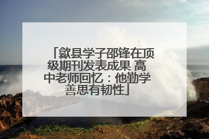 歙县学子邵锋在顶级期刊发表成果 高中老师回忆：他勤学善思有韧性