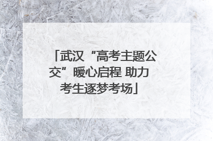 武汉“高考主题公交”暖心启程 助力考生逐梦考场