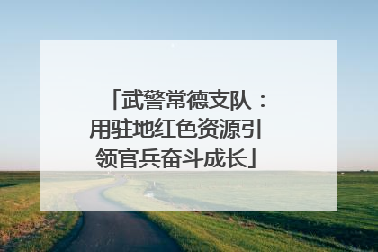 武警常德支队：用驻地红色资源引领官兵奋斗成长