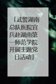武警湖南总队医院官兵赴湖南第一师范学院开展主题党日活动