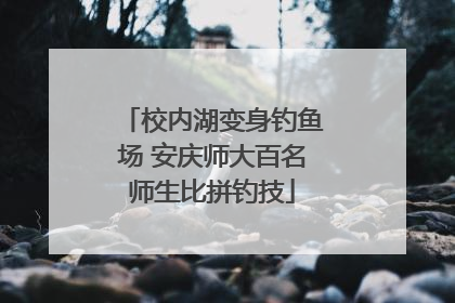 校内湖变身钓鱼场 安庆师大百名师生比拼钓技