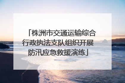 株洲市交通运输综合行政执法支队组织开展防汛应急救援演练