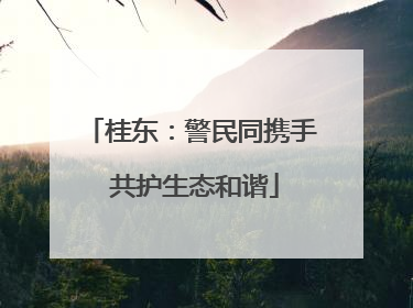 桂东：警民同携手 共护生态和谐
