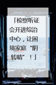 检察听证会开进综治中心，让困境家庭“阴转晴”！
