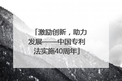 激励创新，助力发展——中国专利法实施40周年