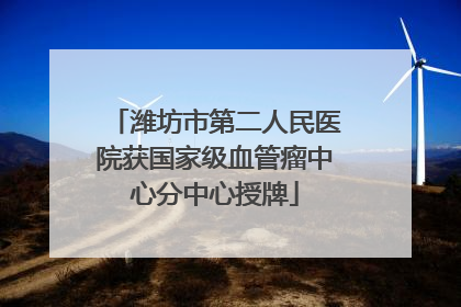 潍坊市第二人民医院获国家级血管瘤中心分中心授牌