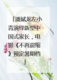 潘斌龙左小青演绎新型中国式家长，电影《不再退缩》预定暑期档