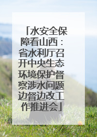 水安全保障看山西：省水利厅召开中央生态环境保护督察涉水问题边督边改工作推进会