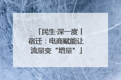 民生·深一度丨宿迁：电商赋能让流量变“增量”