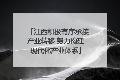 江西积极有序承接产业转移 努力构建现代化产业体系