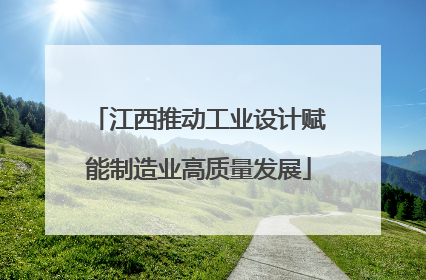 江西推动工业设计赋能制造业高质量发展