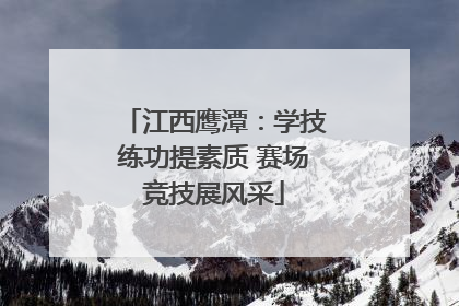 江西鹰潭：学技练功提素质 赛场竞技展风采