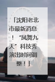 沈阳老北市最新消息！“凤舞九天”科技秀演出时间调整！