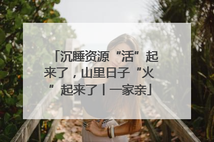 沉睡资源“活”起来了，山里日子“火”起来了丨一家亲