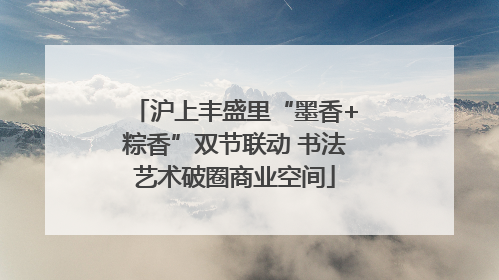 沪上丰盛里“墨香+粽香”双节联动 书法艺术破圈商业空间