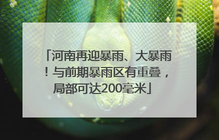 河南再迎暴雨、大暴雨！与前期暴雨区有重叠，局部可达200毫米
