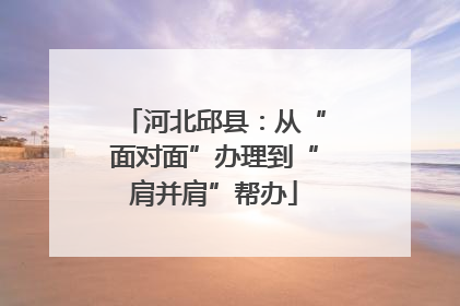 河北邱县：从“面对面”办理到“肩并肩”帮办
