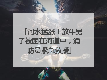 河水猛涨！放牛男子被困在河道中，消防员紧急救援