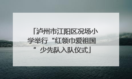 泸州市江阳区况场小学举行“红领巾爱祖国”少先队入队仪式
