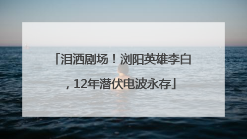 泪洒剧场！浏阳英雄李白，12年潜伏电波永存