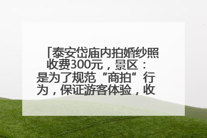 泰安岱庙内拍婚纱照收费300元，景区：是为了规范“商拍”行为，保证游客体验，收取费用全部上交国库