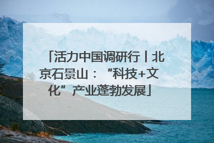 活力中国调研行丨北京石景山：“科技+文化”产业蓬勃发展