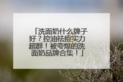洗面奶什么牌子好？控油祛痘实力超群！被夸爆的洗面奶品牌合集！