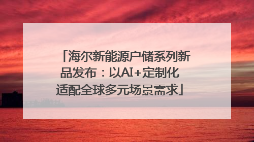 海尔新能源户储系列新品发布：以AI+定制化适配全球多元场景需求