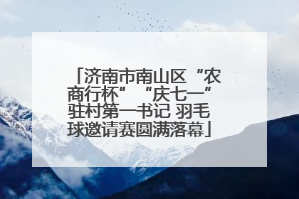 济南市南山区“农商行杯”“庆七一”驻村第一书记 羽毛球邀请赛圆满落幕