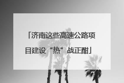 济南这些高速公路项目建设“热”战正酣