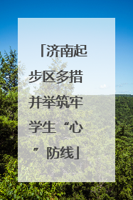 济南起步区多措并举筑牢学生“心”防线