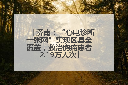 济南：“心电诊断一张网”实现区县全覆盖，救治胸痛患者2.19万人次