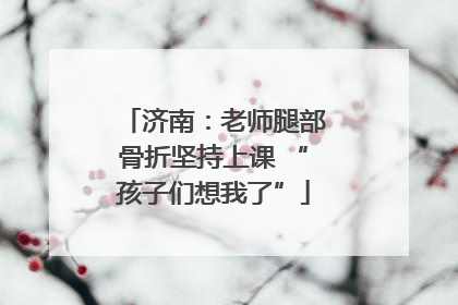 济南：老师腿部骨折坚持上课 “孩子们想我了”