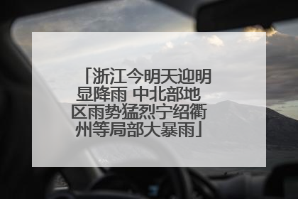 浙江今明天迎明显降雨 中北部地区雨势猛烈宁绍衢州等局部大暴雨