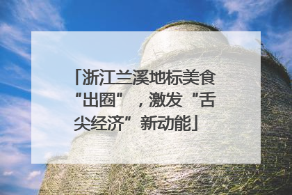 浙江兰溪地标美食“出圈”，激发“舌尖经济”新动能