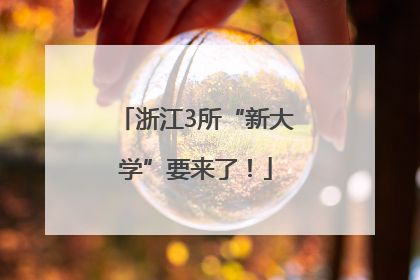 浙江3所“新大学”要来了！