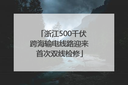 浙江500千伏跨海输电线路迎来首次双线检修