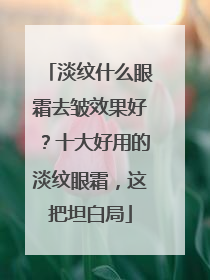 淡纹什么眼霜去皱效果好？十大好用的淡纹眼霜，这把坦白局