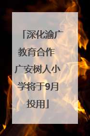 深化渝广教育合作 广安树人小学将于9月投用
