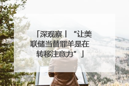 深观察丨“让美联储当替罪羊是在转移注意力”