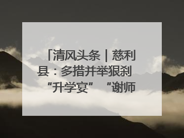 清风头条｜慈利县：多措并举狠刹“升学宴”“谢师宴”歪风