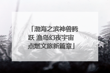 渤海之滨神兽腾跃 渔岛幻夜宇宙点燃文旅新篇章