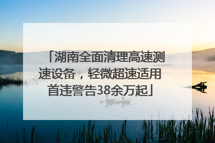 湖南全面清理高速测速设备，轻微超速适用首违警告38余万起