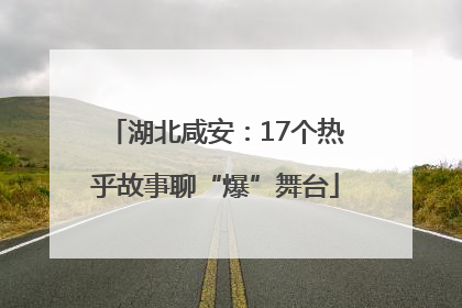湖北咸安：17个热乎故事聊“爆”舞台