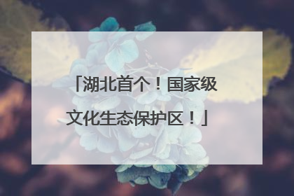 湖北首个！国家级文化生态保护区！