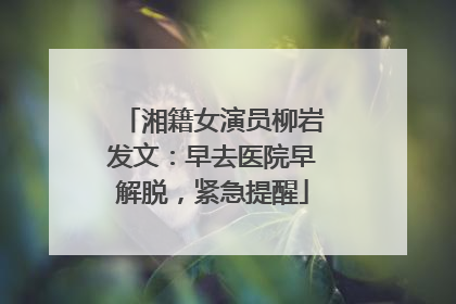 湘籍女演员柳岩发文：早去医院早解脱，紧急提醒