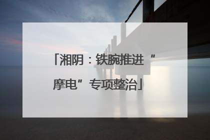 湘阴：铁腕推进“摩电”专项整治