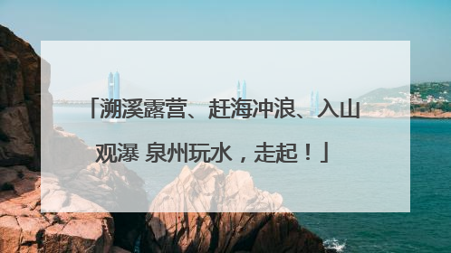 溯溪露营、赶海冲浪、入山观瀑 泉州玩水，走起！