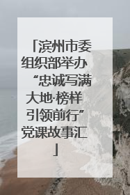 滨州市委组织部举办“忠诚写满大地·榜样引领前行”党课故事汇
